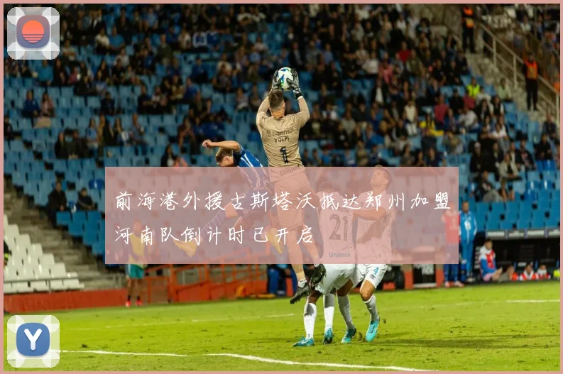 前海港外援古斯塔沃抵达郑州加盟河南队倒计时已开启
