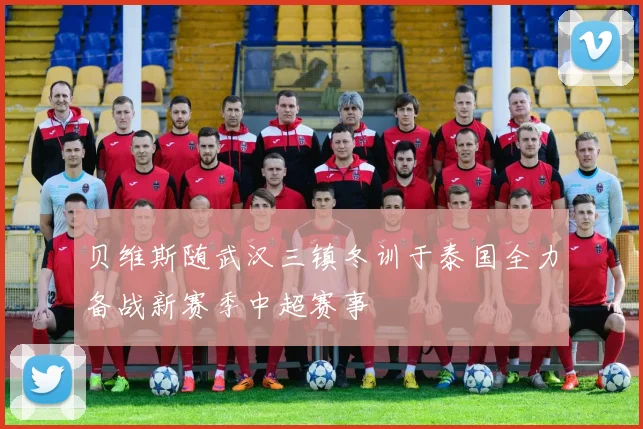 贝维斯随武汉三镇冬训于泰国全力备战新赛季中超赛事