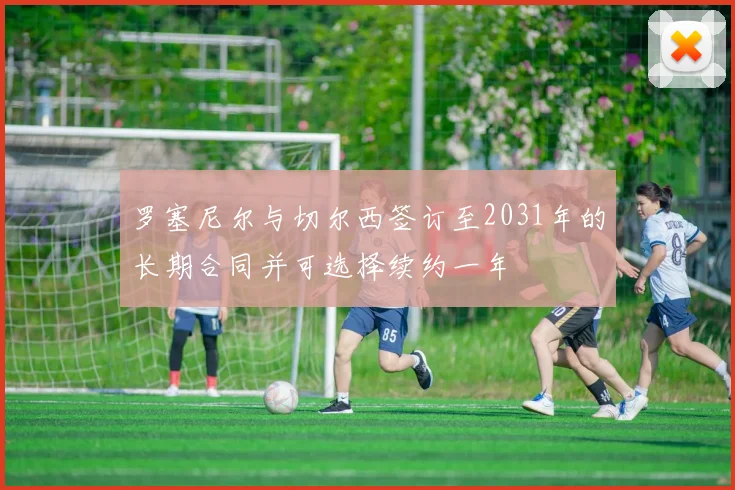 罗塞尼尔与切尔西签订至2031年的长期合同并可选择续约一年