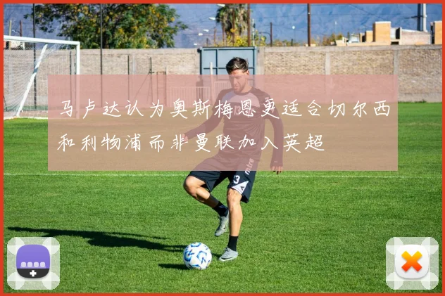 马卢达认为奥斯梅恩更适合切尔西和利物浦而非曼联加入英超