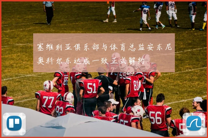 塞维利亚俱乐部与体育总监安东尼奥科尔东达成一致正式解约