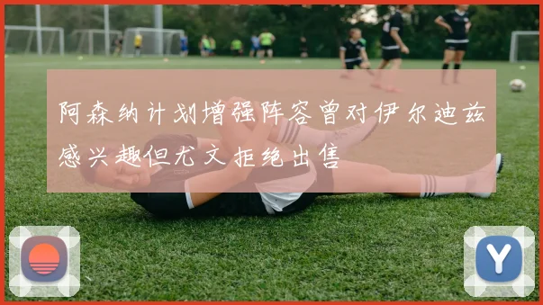 阿森纳计划增强阵容曾对伊尔迪兹感兴趣但尤文拒绝出售