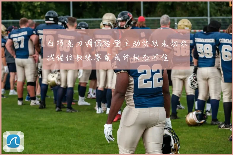 白巧克力调侃哈登主动协助米切尔找错位教练赛前或许状态不佳