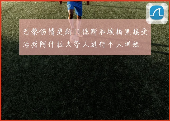 巴黎伤情更新门德斯和埃梅里接受治疗阿什拉夫等人进行个人训练