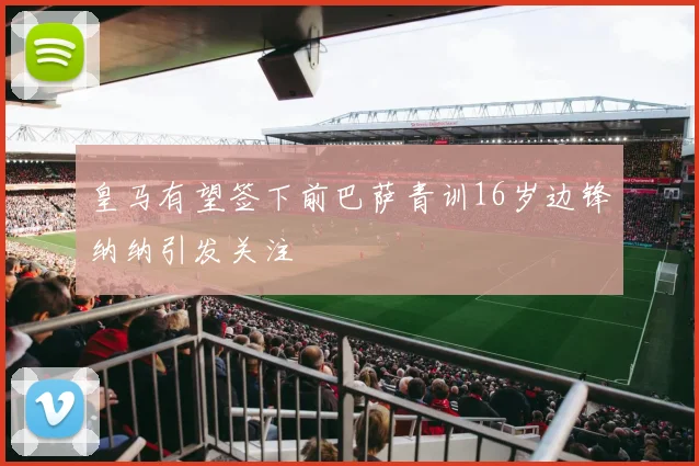 皇马有望签下前巴萨青训16岁边锋纳纳引发关注