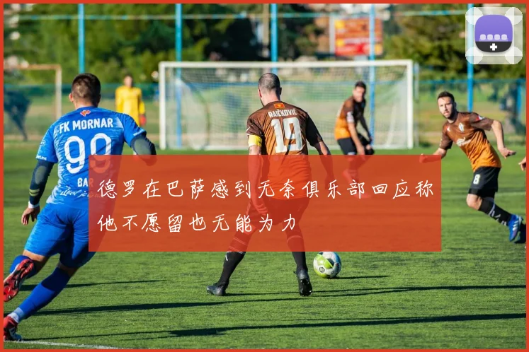 德罗在巴萨感到无奈俱乐部回应称他不愿留也无能为力