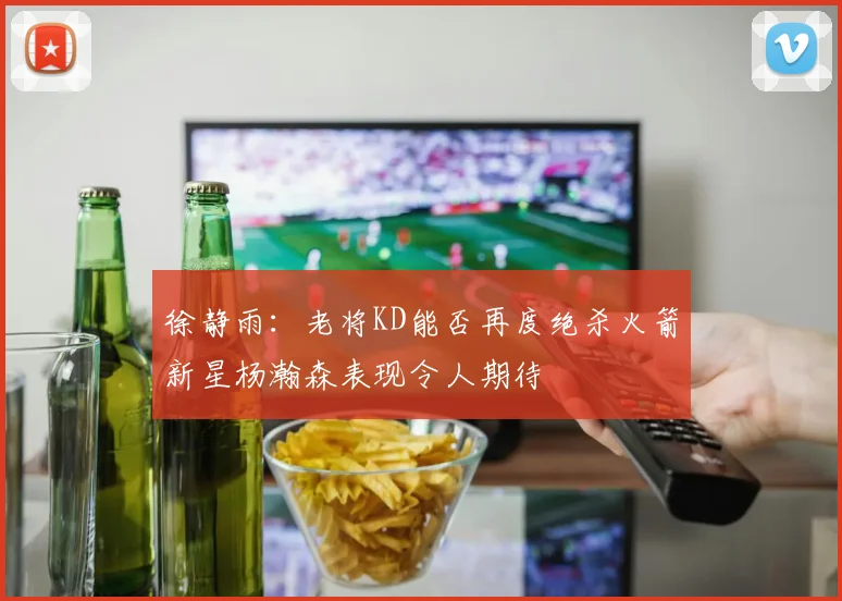 徐静雨：老将KD能否再度绝杀火箭新星杨瀚森表现令人期待
